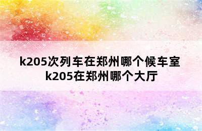 k205次列车在郑州哪个候车室 k205在郑州哪个大厅